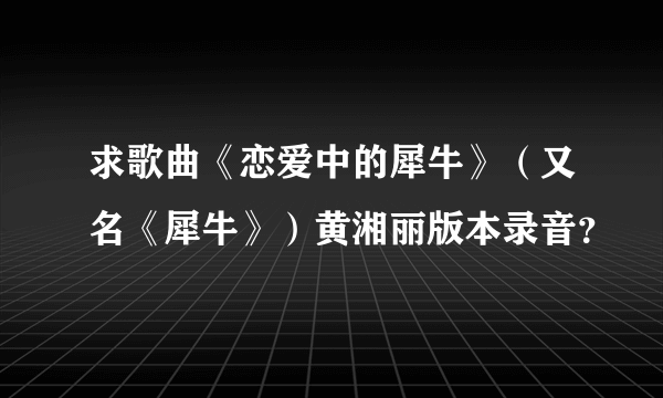 求歌曲《恋爱中的犀牛》（又名《犀牛》）黄湘丽版本录音？