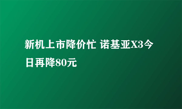 新机上市降价忙 诺基亚X3今日再降80元