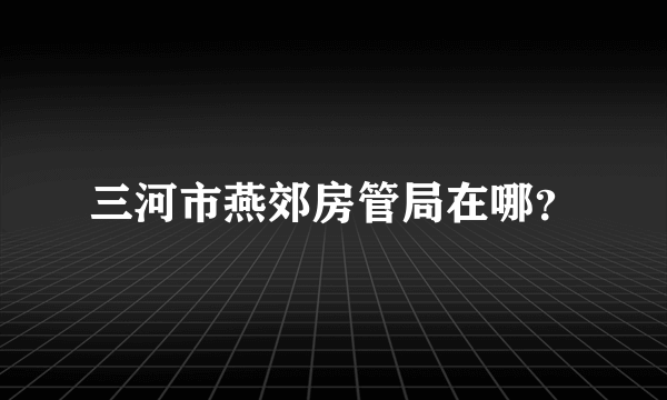 三河市燕郊房管局在哪？