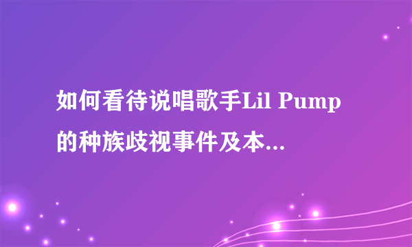 如何看待说唱歌手Lil Pump的种族歧视事件及本人的道歉回应？