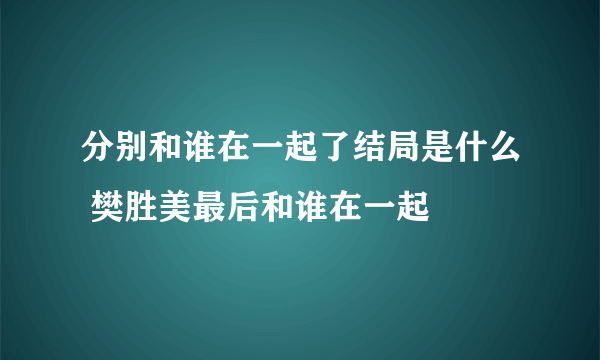 分别和谁在一起了结局是什么 樊胜美最后和谁在一起