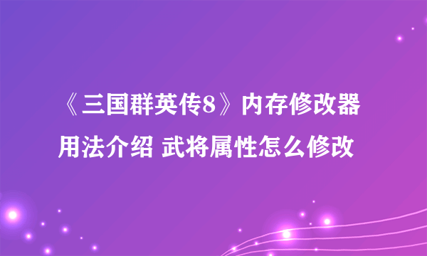 《三国群英传8》内存修改器用法介绍 武将属性怎么修改