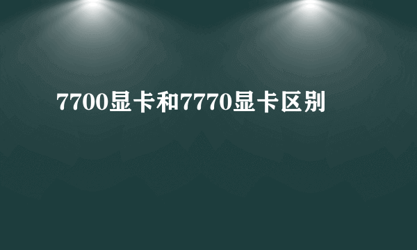 7700显卡和7770显卡区别