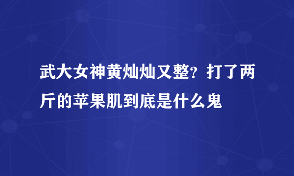 武大女神黄灿灿又整？打了两斤的苹果肌到底是什么鬼