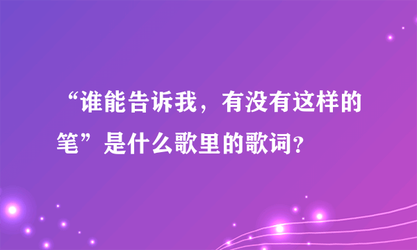 “谁能告诉我，有没有这样的笔”是什么歌里的歌词？