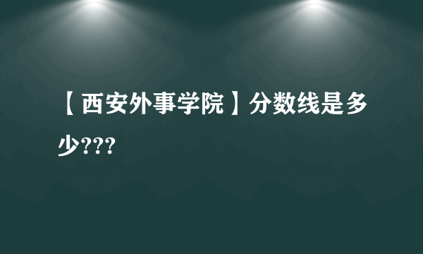 【西安外事学院】分数线是多少???