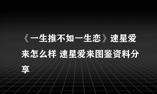 《一生推不如一生恋》速星爱来怎么样 速星爱来图鉴资料分享