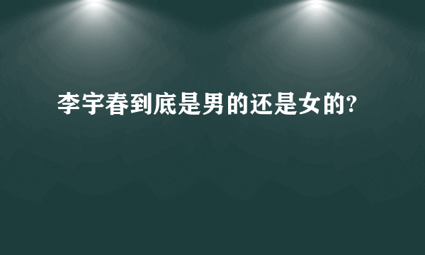 李宇春到底是男的还是女的?