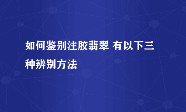 如何鉴别注胶翡翠 有以下三种辨别方法