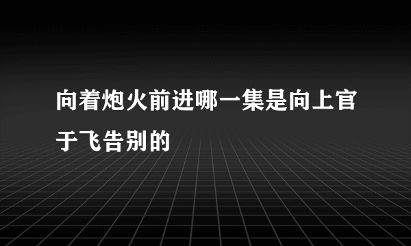 向着炮火前进哪一集是向上官于飞告别的