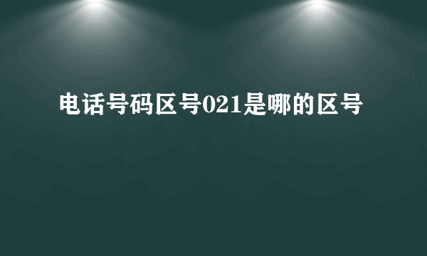 电话号码区号021是哪的区号