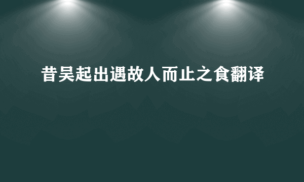 昔吴起出遇故人而止之食翻译