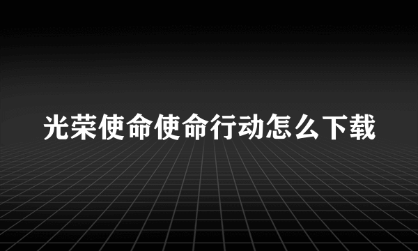 光荣使命使命行动怎么下载