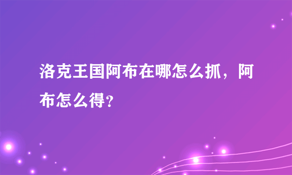 洛克王国阿布在哪怎么抓，阿布怎么得？