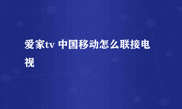 爱家tv 中国移动怎么联接电视