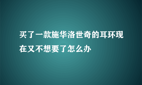 买了一款施华洛世奇的耳环现在又不想要了怎么办