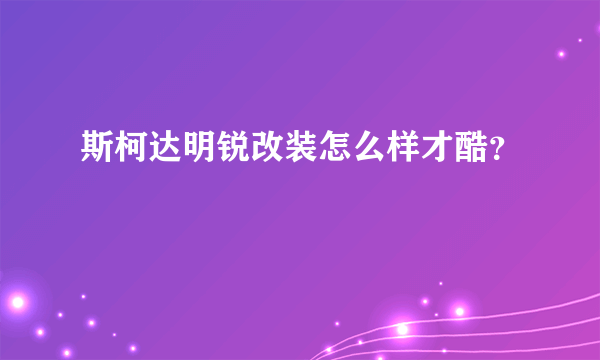 斯柯达明锐改装怎么样才酷？