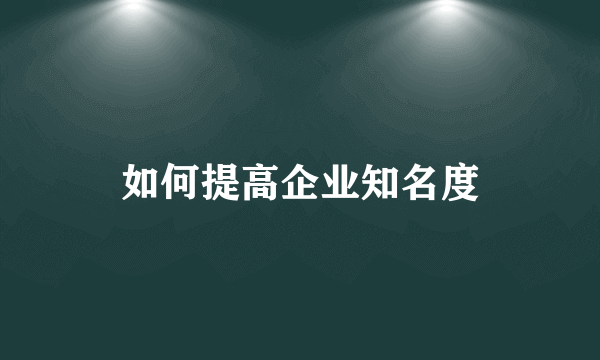 如何提高企业知名度