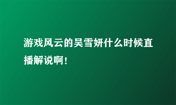 游戏风云的吴雪妍什么时候直播解说啊！