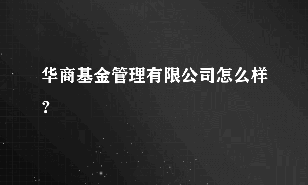 华商基金管理有限公司怎么样？