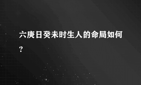 六庚日癸未时生人的命局如何？