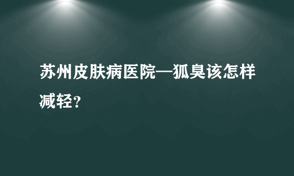 苏州皮肤病医院—狐臭该怎样减轻？