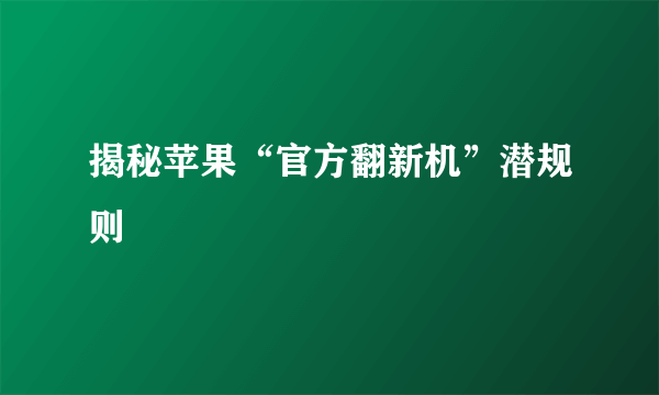 揭秘苹果“官方翻新机”潜规则