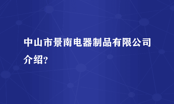 中山市景南电器制品有限公司介绍？