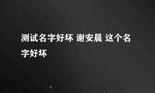 测试名字好坏 谢安晨 这个名字好坏