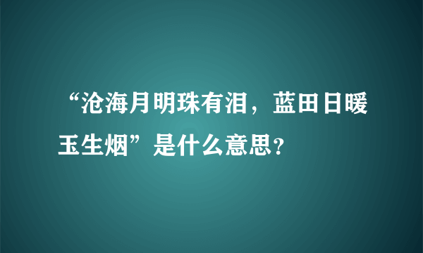 “沧海月明珠有泪，蓝田日暖玉生烟”是什么意思？