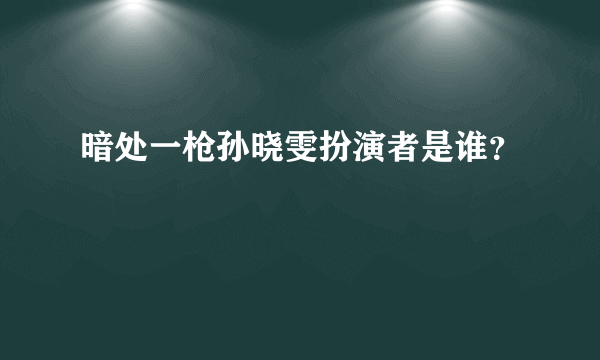 暗处一枪孙晓雯扮演者是谁？