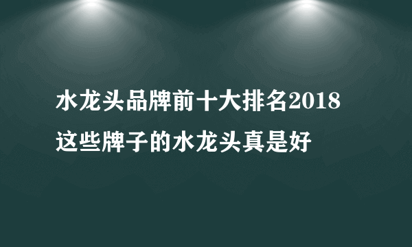 水龙头品牌前十大排名2018 这些牌子的水龙头真是好