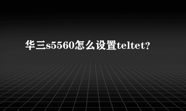 华三s5560怎么设置teltet？