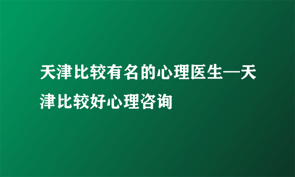 天津比较有名的心理医生—天津比较好心理咨询