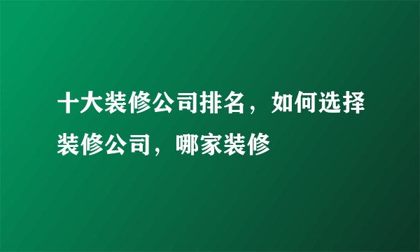 十大装修公司排名，如何选择装修公司，哪家装修