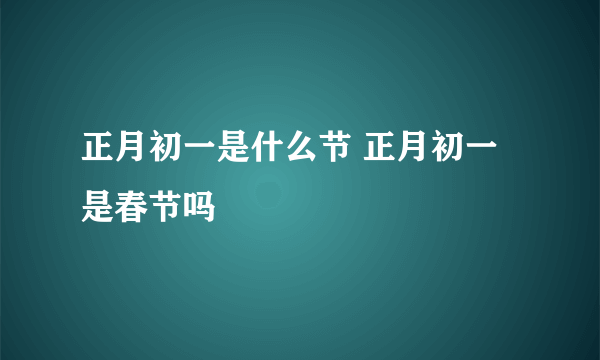 正月初一是什么节 正月初一是春节吗