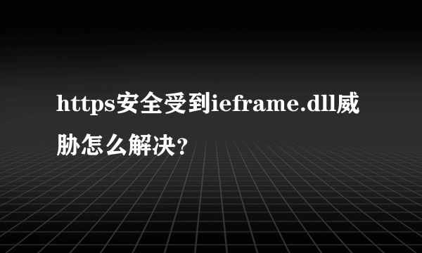 https安全受到ieframe.dll威胁怎么解决？