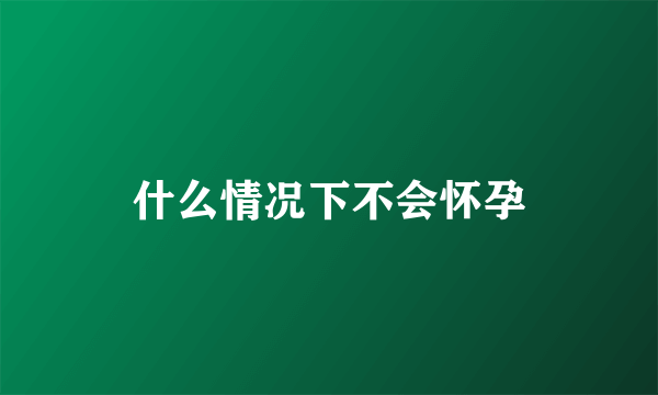 什么情况下不会怀孕