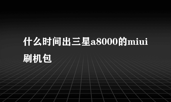 什么时间出三星a8000的miui刷机包