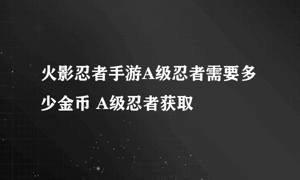 火影忍者手游A级忍者需要多少金币 A级忍者获取