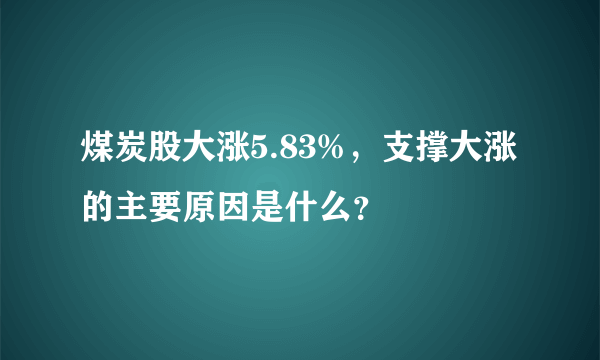 煤炭股大涨5.83%，支撑大涨的主要原因是什么？