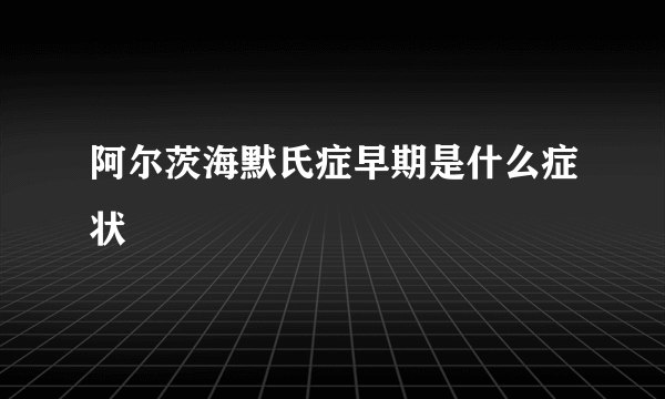 阿尔茨海默氏症早期是什么症状