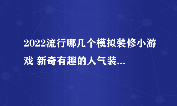 2022流行哪几个模拟装修小游戏 新奇有趣的人气装修游戏推荐合集