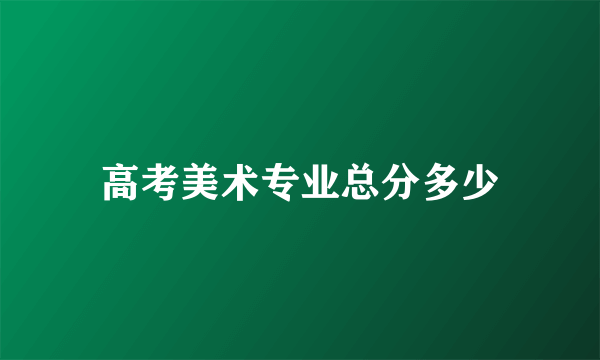 高考美术专业总分多少