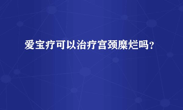 爱宝疗可以治疗宫颈糜烂吗？