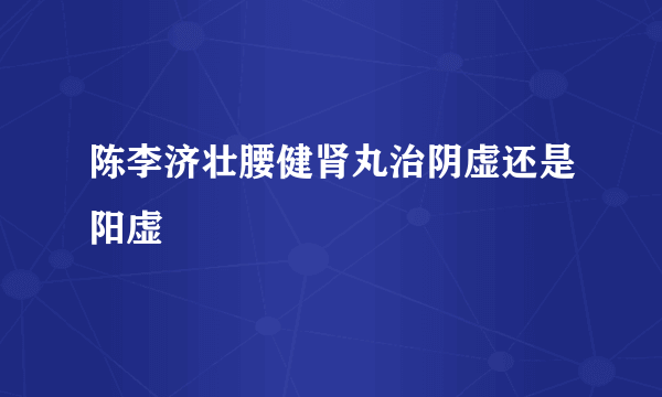 陈李济壮腰健肾丸治阴虚还是阳虚