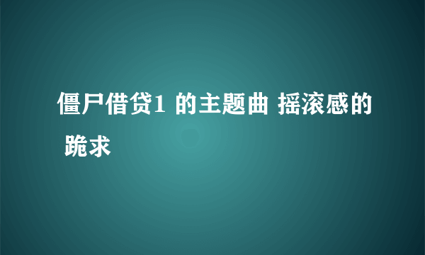 僵尸借贷1 的主题曲 摇滚感的 跪求