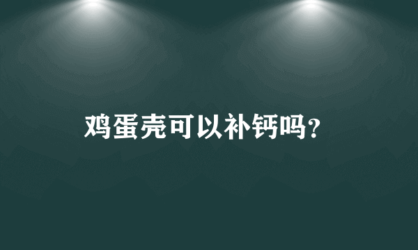 鸡蛋壳可以补钙吗？