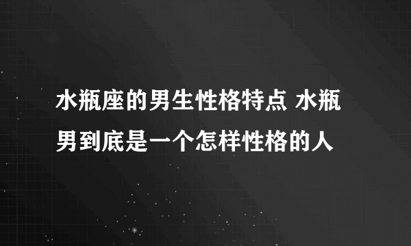 水瓶座的男生性格特点 水瓶男到底是一个怎样性格的人