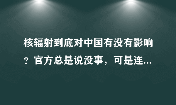 核辐射到底对中国有没有影响？官方总是说没事，可是连芬兰都检测到了，中国的真实情况到底是什么？